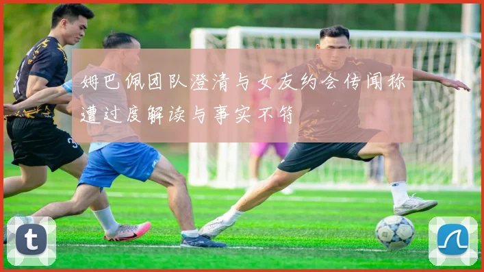 姆巴佩团队澄清与女友约会传闻称遭过度解读与事实不符