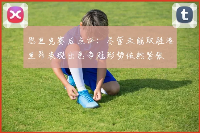 恩里克赛后点评：尽管未能取胜洛里昂表现出色争冠形势依然紧张