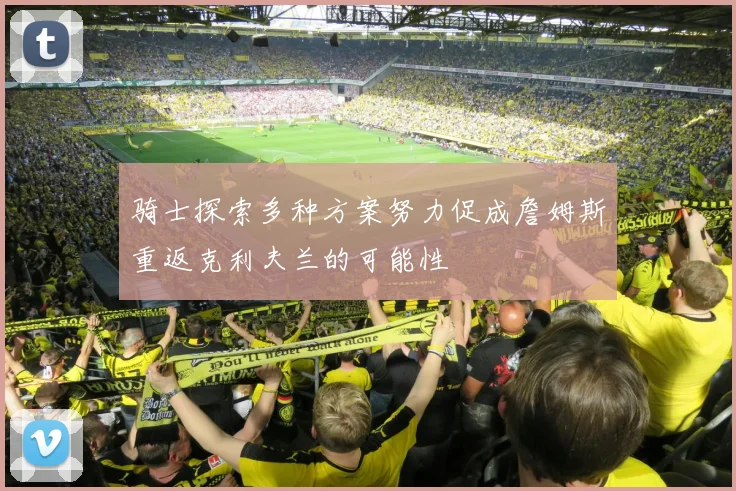 骑士探索多种方案努力促成詹姆斯重返克利夫兰的可能性