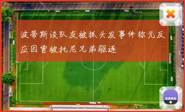 波蒂斯谈队友被抓头发事件称无反应因曾被托尼兄弟驱逐