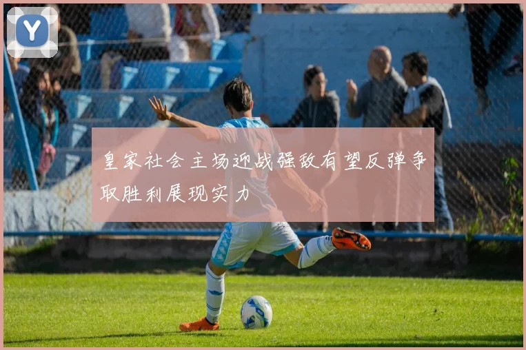 皇家社会主场迎战强敌有望反弹争取胜利展现实力