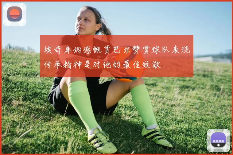 埃奇库姆感慨贾巴尔赞赏球队表现传承精神是对他的最佳致敬