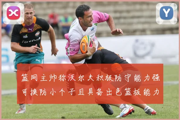篮网主帅称沃尔夫积极防守能力强可换防小个子且具备出色篮板能力