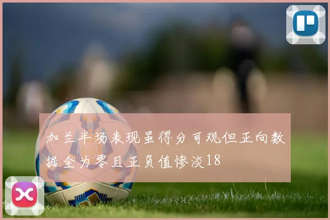加兰半场表现虽得分可观但正向数据全为零且正负值惨淡18