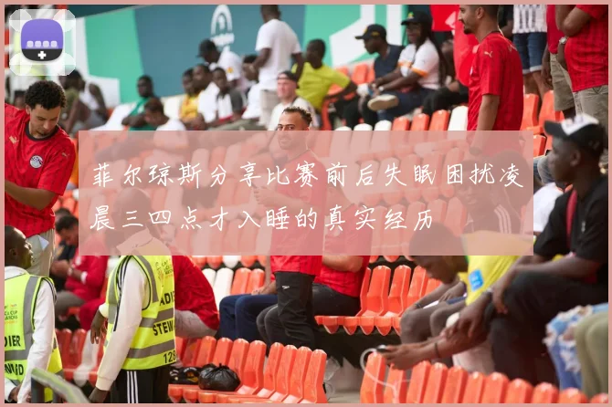 菲尔琼斯分享比赛前后失眠困扰凌晨三四点才入睡的真实经历