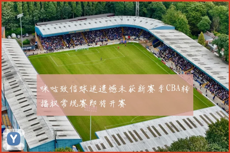 咪咕致信球迷遗憾未获新赛季CBA转播权常规赛即将开赛