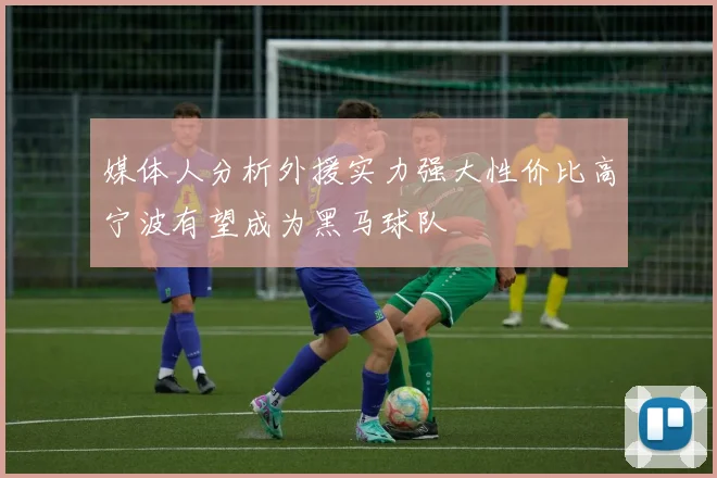 媒体人分析外援实力强大性价比高宁波有望成为黑马球队