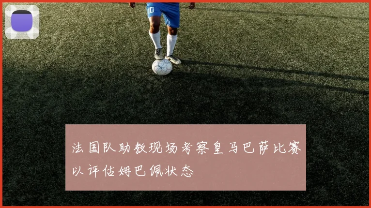 法国队助教现场考察皇马巴萨比赛以评估姆巴佩状态
