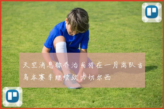 天空消息称乔治或将在一月离队吉乌本赛季继续效力切尔西