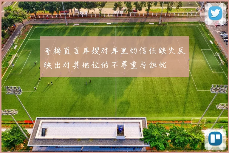 夸梅直言库嫂对库里的信任缺失反映出对其地位的不尊重与担忧