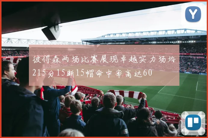 彼得森两场比赛展现卓越实力场均215分15断15帽命中率高达60