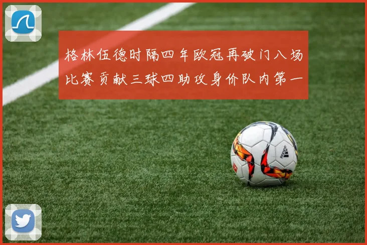 格林伍德时隔四年欧冠再破门八场比赛贡献三球四助攻身价队内第一