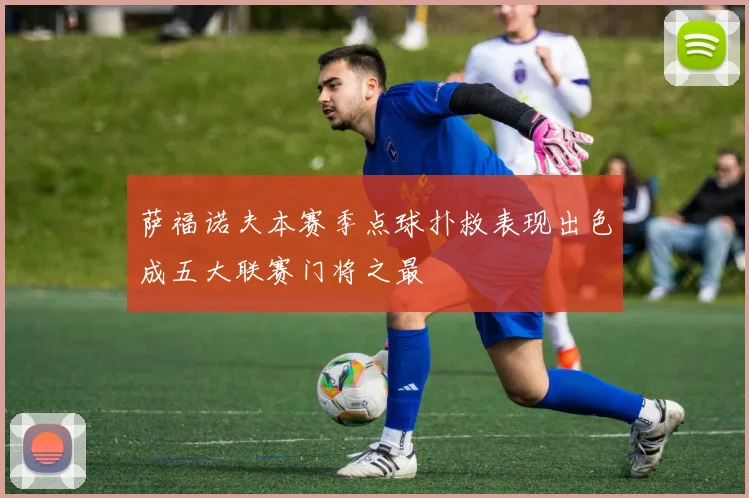萨福诺夫本赛季点球扑救表现出色成五大联赛门将之最