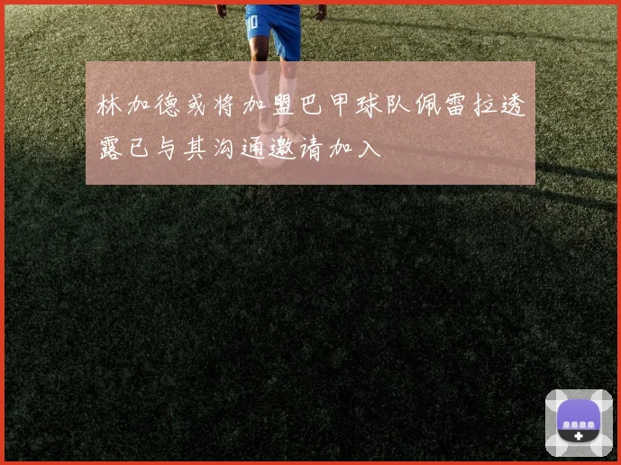 林加德或将加盟巴甲球队佩雷拉透露已与其沟通邀请加入