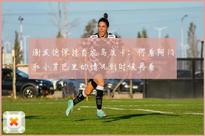 谢泼德保持首发乌度卡：得看阿门和小贾巴里的情况到时候再看