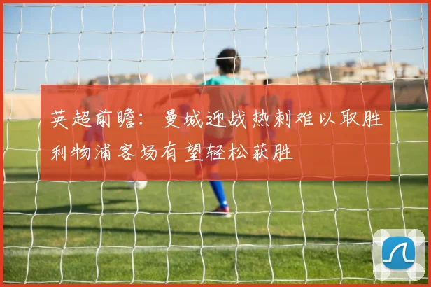 英超前瞻：曼城迎战热刺难以取胜利物浦客场有望轻松获胜