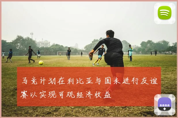 马竞计划在利比亚与国米进行友谊赛以实现可观经济收益