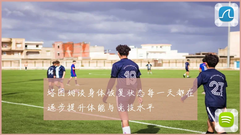 塔图姆谈身体恢复状态每一天都在逐步提升体能与竞技水平