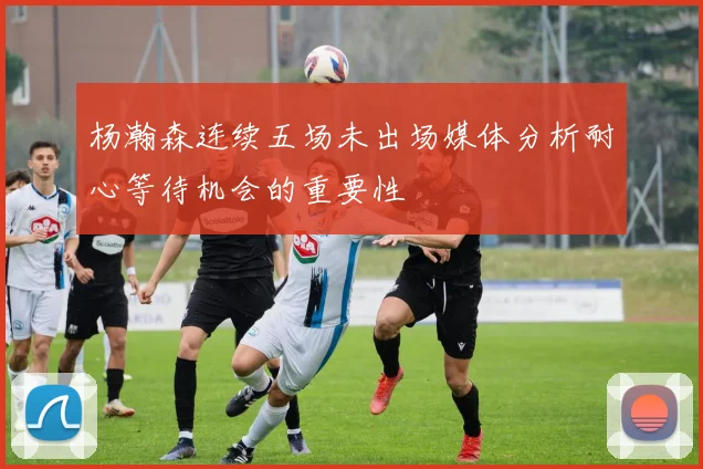 杨瀚森连续五场未出场媒体分析耐心等待机会的重要性