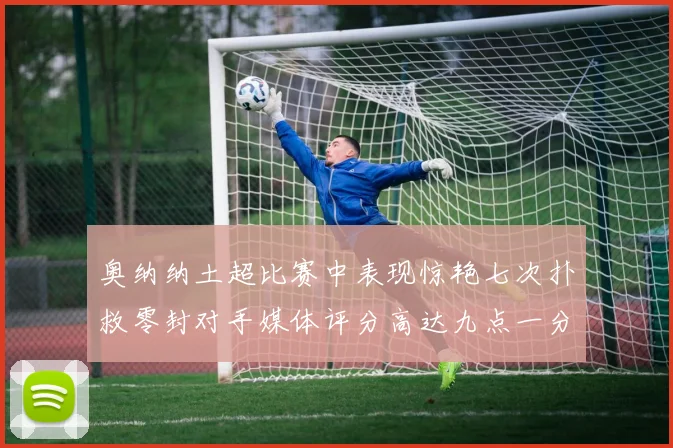 奥纳纳土超比赛中表现惊艳七次扑救零封对手媒体评分高达九点一分