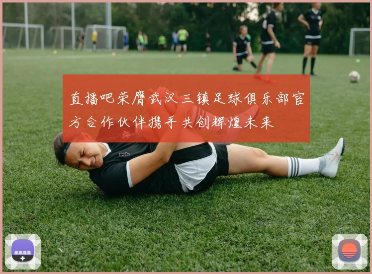直播吧荣膺武汉三镇足球俱乐部官方合作伙伴携手共创辉煌未来