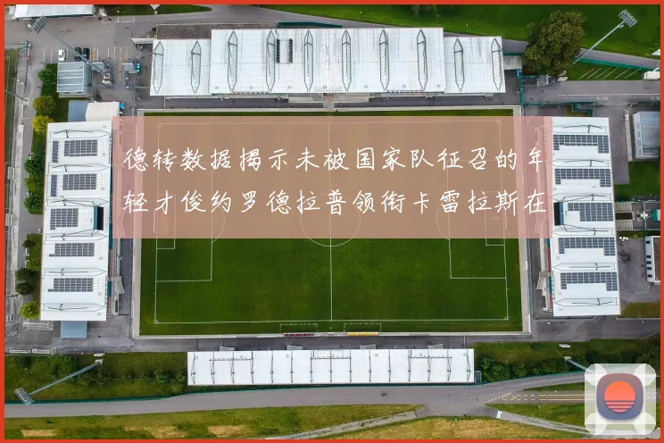 德转数据揭示未被国家队征召的年轻才俊约罗德拉普领衔卡雷拉斯在列