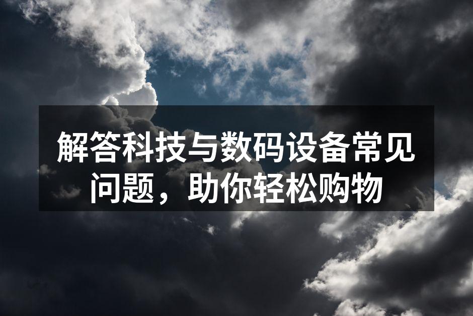 解答科技与数码设备常见问题，助你轻松购物