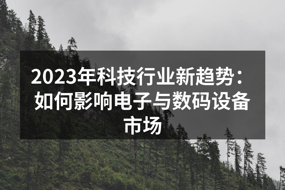 2023年科技行业新趋势：如何影响电子与数码设备市场