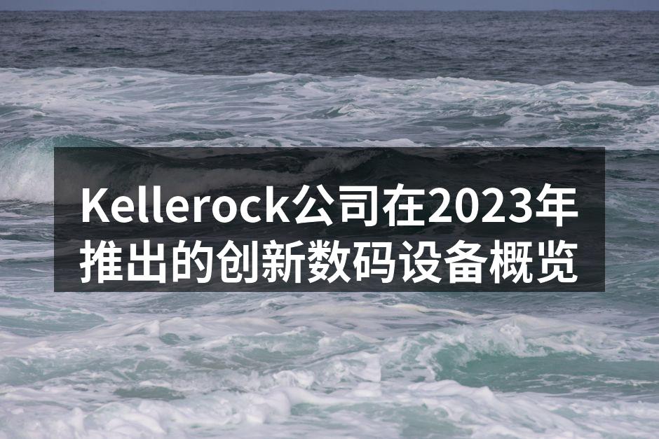 Kellerock公司在2023年推出的创新数码设备概览